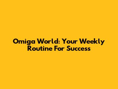 Omiga World: Your Weekly Routine For Success