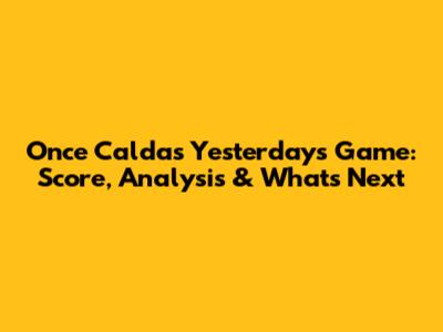 Once Caldas' Yesterday's Game: Score, Analysis & What's Next