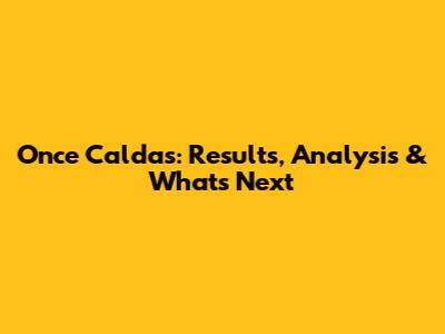 Once Caldas: Results, Analysis & What's Next