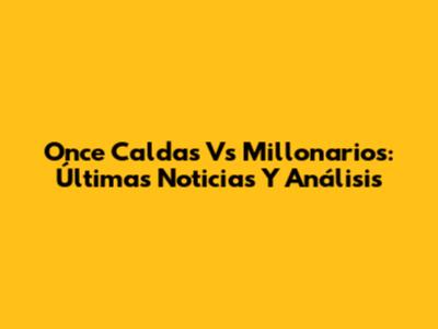 Once Caldas Vs Millonarios: Últimas Noticias Y Análisis