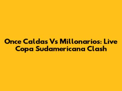 Once Caldas Vs Millonarios: Live Copa Sudamericana Clash