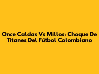Once Caldas Vs Millos: Choque De Titanes Del Fútbol Colombiano