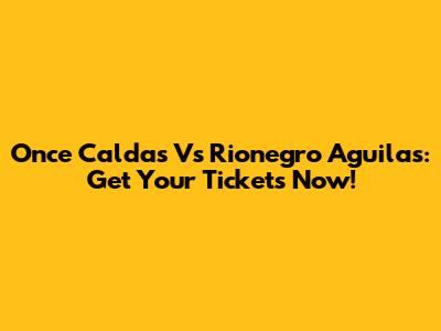 Once Caldas Vs Rionegro Aguilas: Get Your Tickets Now!