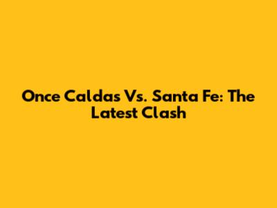 Once Caldas Vs. Santa Fe: The Latest Clash