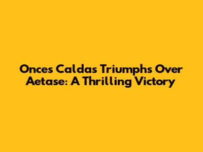 Onces Caldas Triumphs Over Aetase: A Thrilling Victory