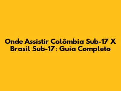 Onde Assistir Colômbia Sub-17 X Brasil Sub-17: Guia Completo