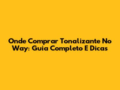 Onde Comprar Tonalizante No Way: Guia Completo E Dicas