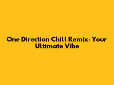 One Direction Chill Remix: Your Ultimate Vibe
