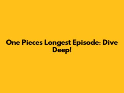 One Piece's Longest Episode: Dive Deep!