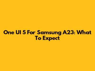 One UI 5 For Samsung A23: What To Expect