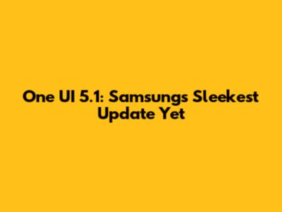 One UI 5.1: Samsung's Sleekest Update Yet