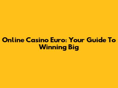 Online Casino Euro: Your Guide To Winning Big