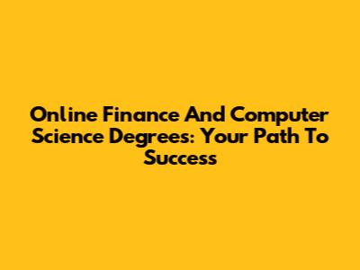 Online Finance And Computer Science Degrees: Your Path To Success