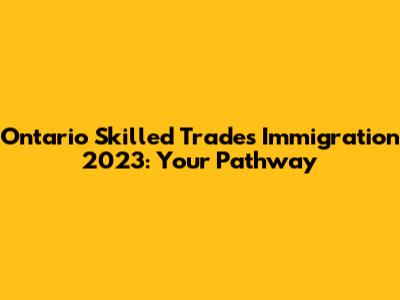 Ontario Skilled Trades Immigration 2023: Your Pathway