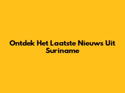 Ontdek Het Laatste Nieuws Uit Suriname