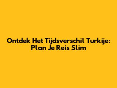 Ontdek Het Tijdsverschil Turkije: Plan Je Reis Slim