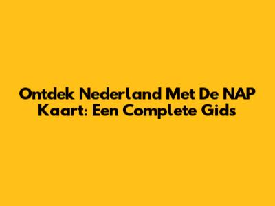 Ontdek Nederland Met De NAP Kaart: Een Complete Gids