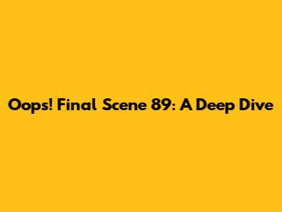 Oops! Final Scene 89: A Deep Dive