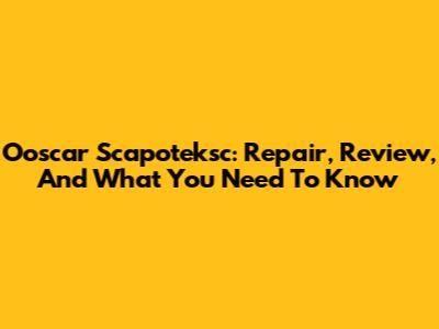 Ooscar Scapoteksc: Repair, Review, And What You Need To Know