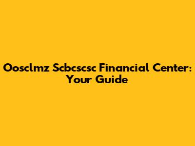 Oosclmz Scbcscsc Financial Center: Your Guide