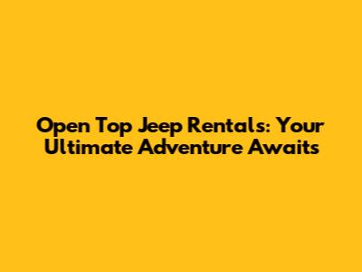 Open Top Jeep Rentals: Your Ultimate Adventure Awaits