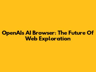 OpenAI's AI Browser: The Future Of Web Exploration