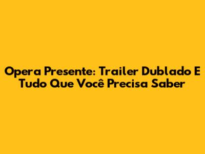 Opera Presente: Trailer Dublado E Tudo Que Você Precisa Saber