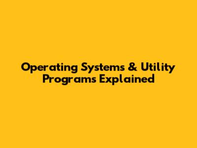 Operating Systems & Utility Programs Explained