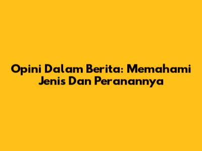Opini Dalam Berita: Memahami Jenis Dan Peranannya