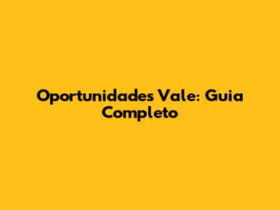 Oportunidades Vale: Guia Completo