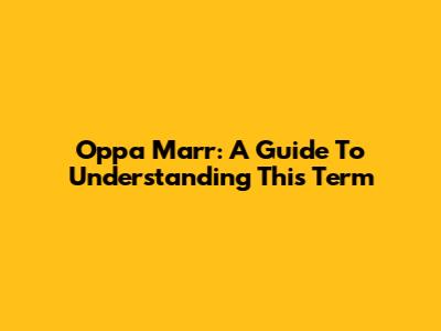 Oppa Marr: A Guide To Understanding This Term
