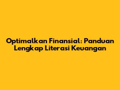 Optimalkan Finansial: Panduan Lengkap Literasi Keuangan