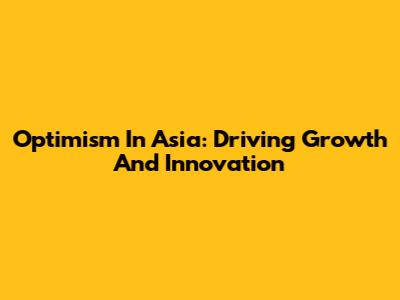 Optimism In Asia: Driving Growth And Innovation