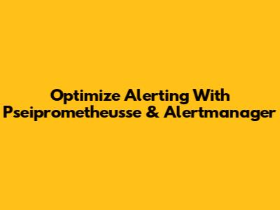 Optimize Alerting With Pseiprometheusse & Alertmanager
