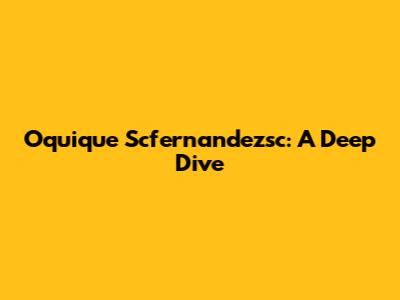 Oquique Scfernandezsc: A Deep Dive