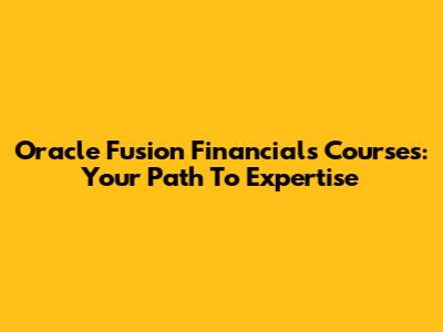 Oracle Fusion Financials Courses: Your Path To Expertise