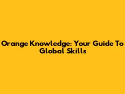 Orange Knowledge: Your Guide To Global Skills