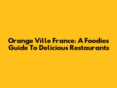 Orange Ville France: A Foodie's Guide To Delicious Restaurants