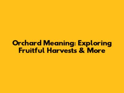 Orchard Meaning: Exploring Fruitful Harvests & More