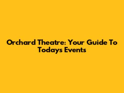 Orchard Theatre: Your Guide To Today's Events