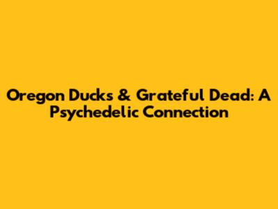 Oregon Ducks & Grateful Dead: A Psychedelic Connection