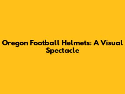 Oregon Football Helmets: A Visual Spectacle