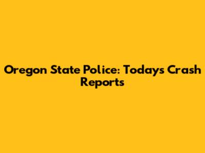 Oregon State Police: Today's Crash Reports