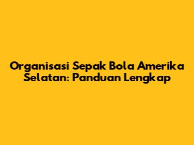 Organisasi Sepak Bola Amerika Selatan: Panduan Lengkap