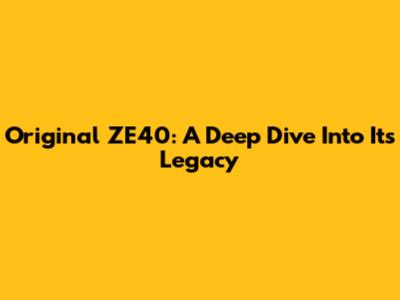 Original ZE40: A Deep Dive Into Its Legacy