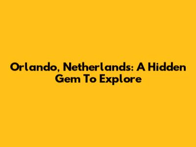 Orlando, Netherlands: A Hidden Gem To Explore