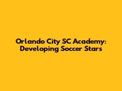 Orlando City SC Academy: Developing Soccer Stars
