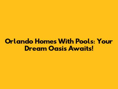 Orlando Homes With Pools: Your Dream Oasis Awaits!