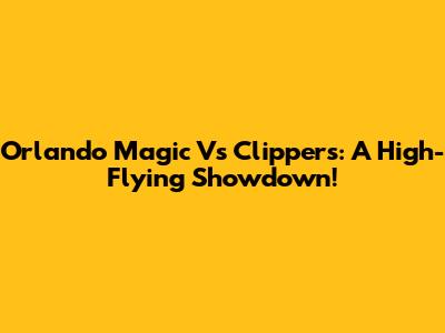 Orlando Magic Vs Clippers: A High-Flying Showdown!