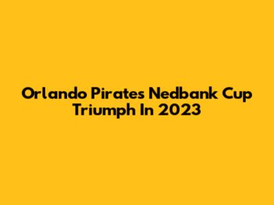 Orlando Pirates' Nedbank Cup Triumph In 2023